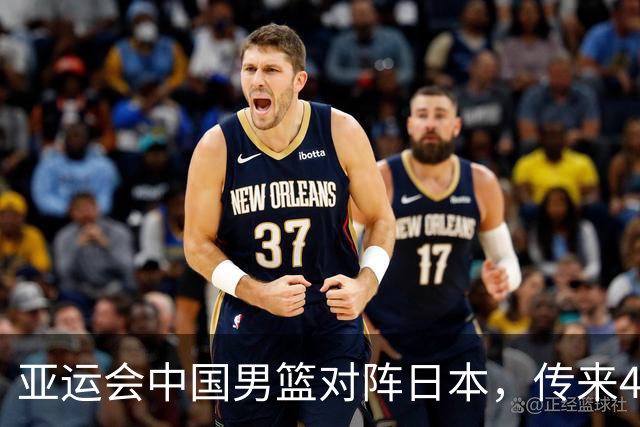 亚运会中国男篮对阵日本，传来4好消息和2坏消息，男篮赢球有望